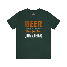 Beer Is Better When You Drink Together T-Shirt